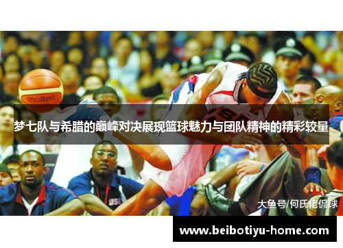 梦七队与希腊的巅峰对决展现篮球魅力与团队精神的精彩较量