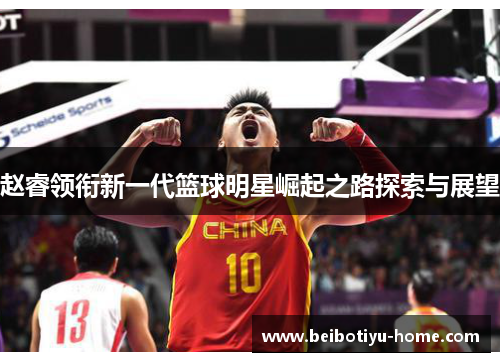 赵睿领衔新一代篮球明星崛起之路探索与展望